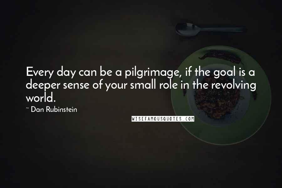 Dan Rubinstein Quotes: Every day can be a pilgrimage, if the goal is a deeper sense of your small role in the revolving world.