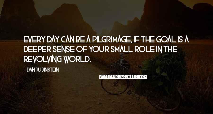 Dan Rubinstein Quotes: Every day can be a pilgrimage, if the goal is a deeper sense of your small role in the revolving world.