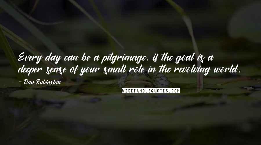 Dan Rubinstein Quotes: Every day can be a pilgrimage, if the goal is a deeper sense of your small role in the revolving world.