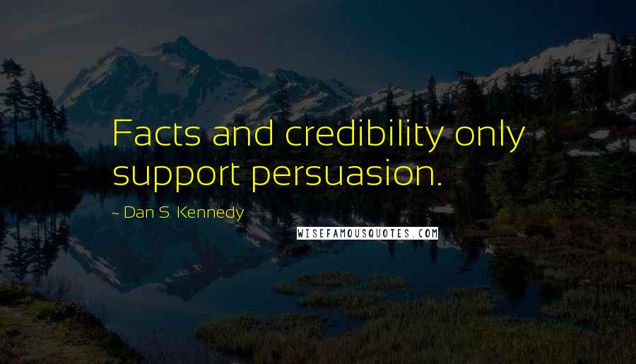Dan S. Kennedy Quotes: Facts and credibility only support persuasion.