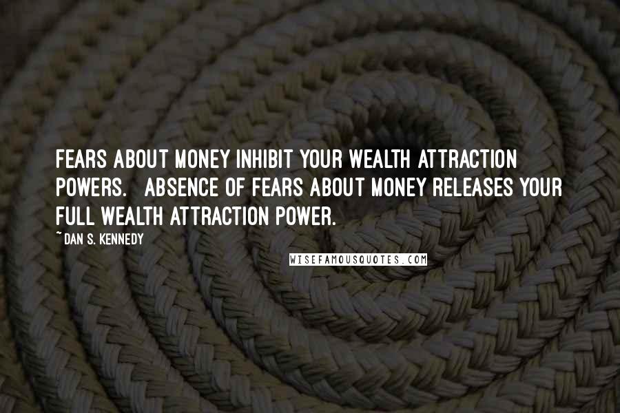 Dan S. Kennedy Quotes: Fears about money inhibit your wealth attraction powers. Absence of fears about money releases your full wealth attraction power.