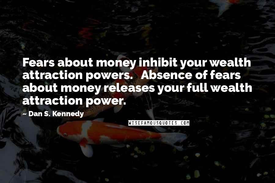 Dan S. Kennedy Quotes: Fears about money inhibit your wealth attraction powers. Absence of fears about money releases your full wealth attraction power.