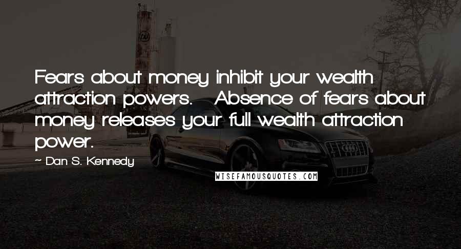 Dan S. Kennedy Quotes: Fears about money inhibit your wealth attraction powers. Absence of fears about money releases your full wealth attraction power.