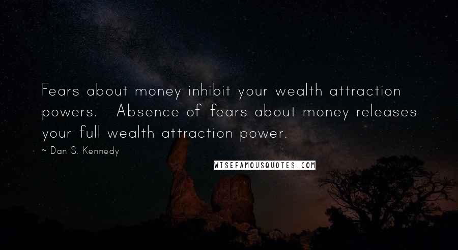 Dan S. Kennedy Quotes: Fears about money inhibit your wealth attraction powers. Absence of fears about money releases your full wealth attraction power.