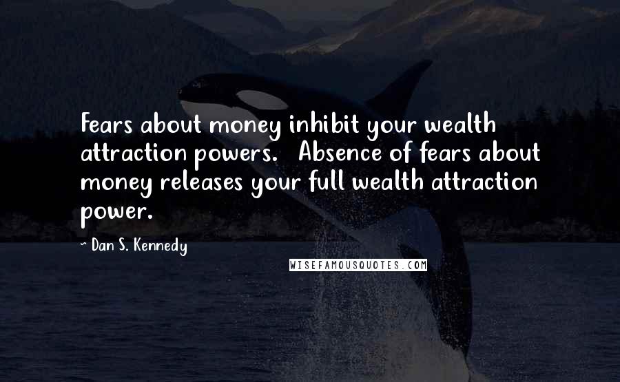 Dan S. Kennedy Quotes: Fears about money inhibit your wealth attraction powers. Absence of fears about money releases your full wealth attraction power.