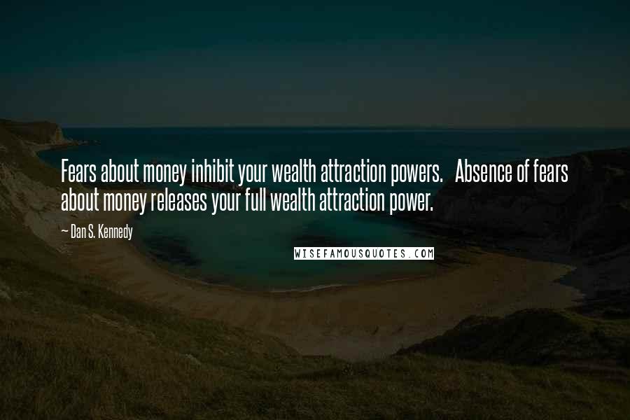 Dan S. Kennedy Quotes: Fears about money inhibit your wealth attraction powers. Absence of fears about money releases your full wealth attraction power.