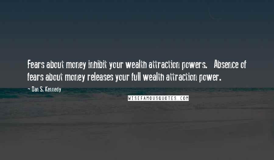Dan S. Kennedy Quotes: Fears about money inhibit your wealth attraction powers. Absence of fears about money releases your full wealth attraction power.