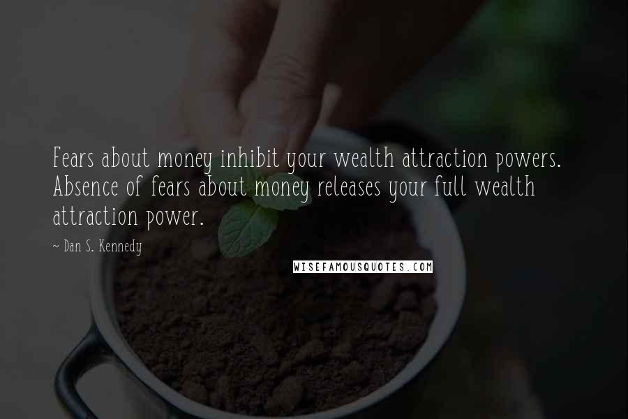 Dan S. Kennedy Quotes: Fears about money inhibit your wealth attraction powers. Absence of fears about money releases your full wealth attraction power.