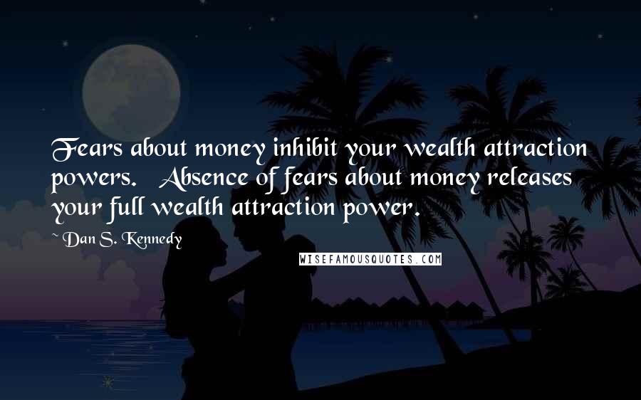 Dan S. Kennedy Quotes: Fears about money inhibit your wealth attraction powers. Absence of fears about money releases your full wealth attraction power.