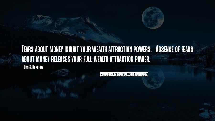 Dan S. Kennedy Quotes: Fears about money inhibit your wealth attraction powers. Absence of fears about money releases your full wealth attraction power.