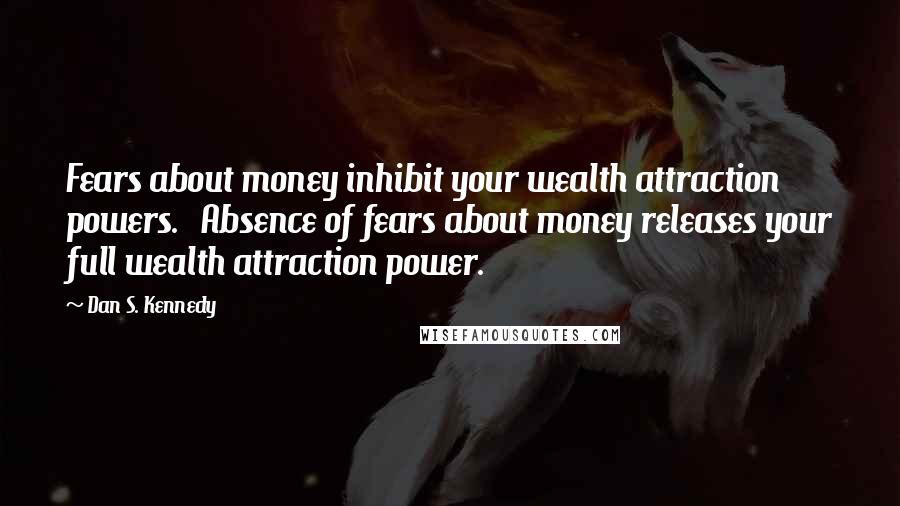 Dan S. Kennedy Quotes: Fears about money inhibit your wealth attraction powers. Absence of fears about money releases your full wealth attraction power.