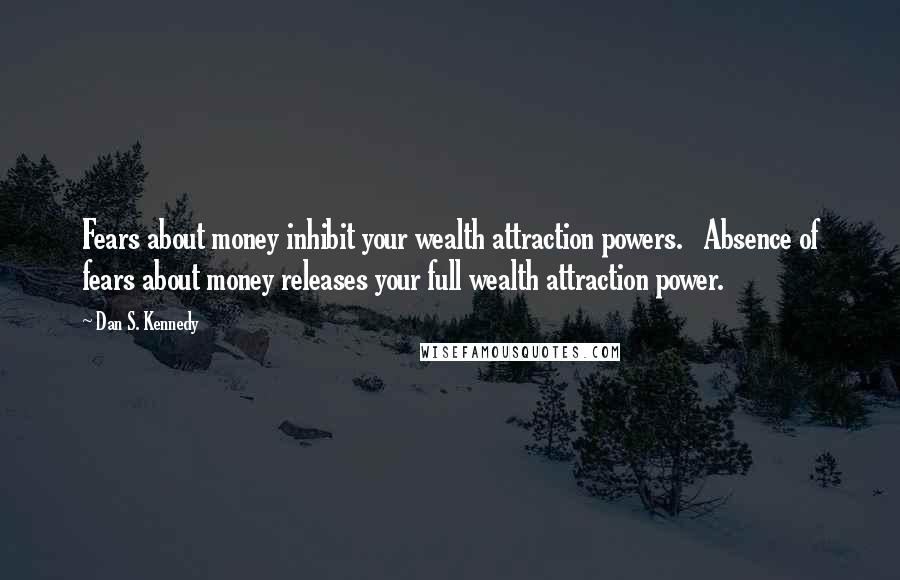Dan S. Kennedy Quotes: Fears about money inhibit your wealth attraction powers. Absence of fears about money releases your full wealth attraction power.