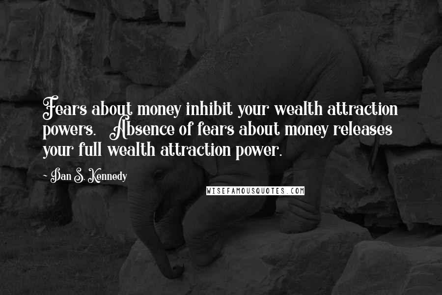 Dan S. Kennedy Quotes: Fears about money inhibit your wealth attraction powers. Absence of fears about money releases your full wealth attraction power.