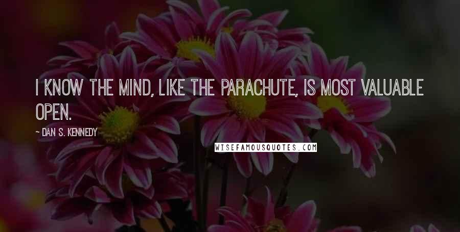 Dan S. Kennedy Quotes: I know the mind, like the parachute, is most valuable open.