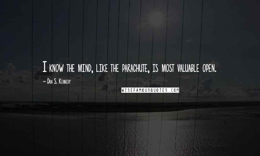 Dan S. Kennedy Quotes: I know the mind, like the parachute, is most valuable open.