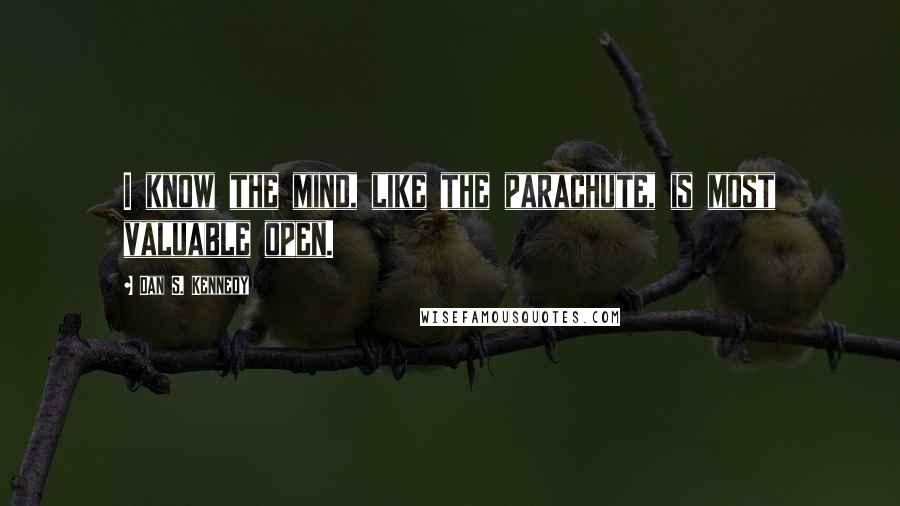 Dan S. Kennedy Quotes: I know the mind, like the parachute, is most valuable open.