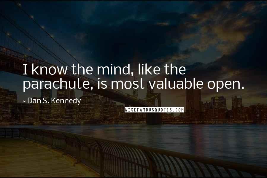 Dan S. Kennedy Quotes: I know the mind, like the parachute, is most valuable open.