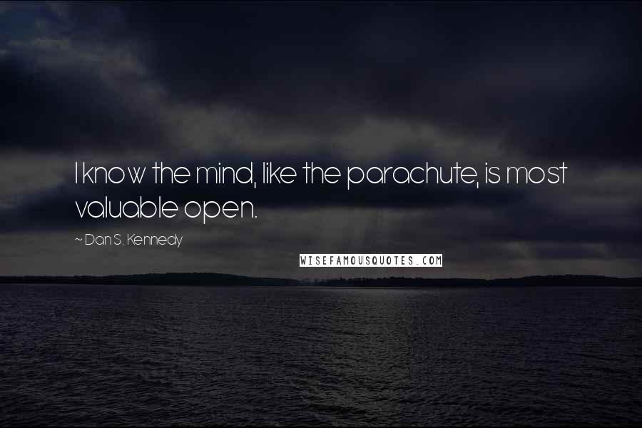 Dan S. Kennedy Quotes: I know the mind, like the parachute, is most valuable open.