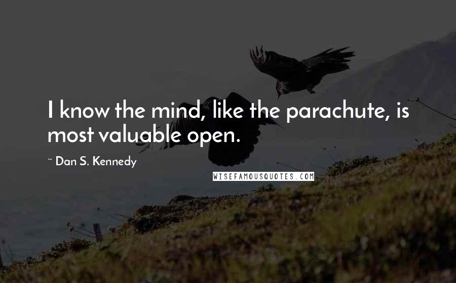 Dan S. Kennedy Quotes: I know the mind, like the parachute, is most valuable open.