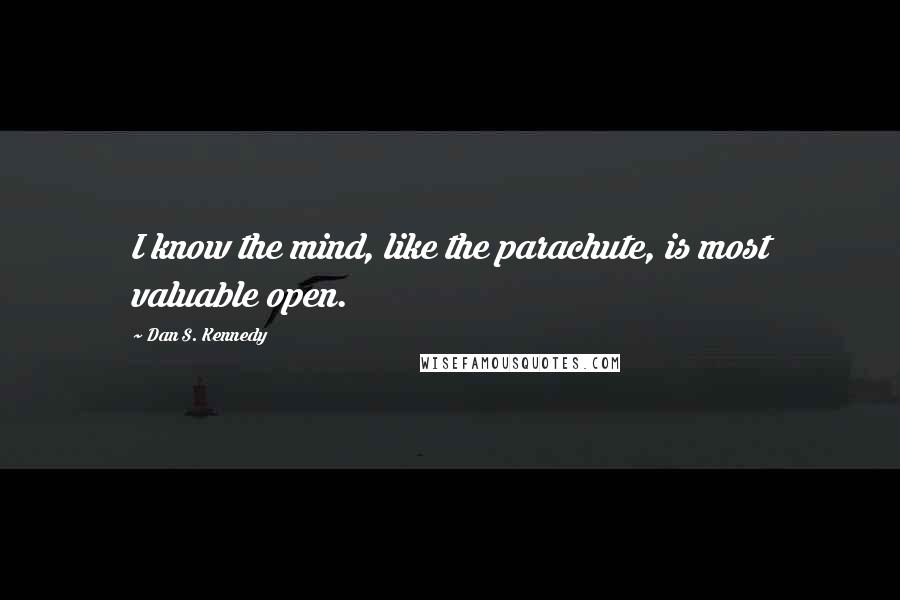 Dan S. Kennedy Quotes: I know the mind, like the parachute, is most valuable open.