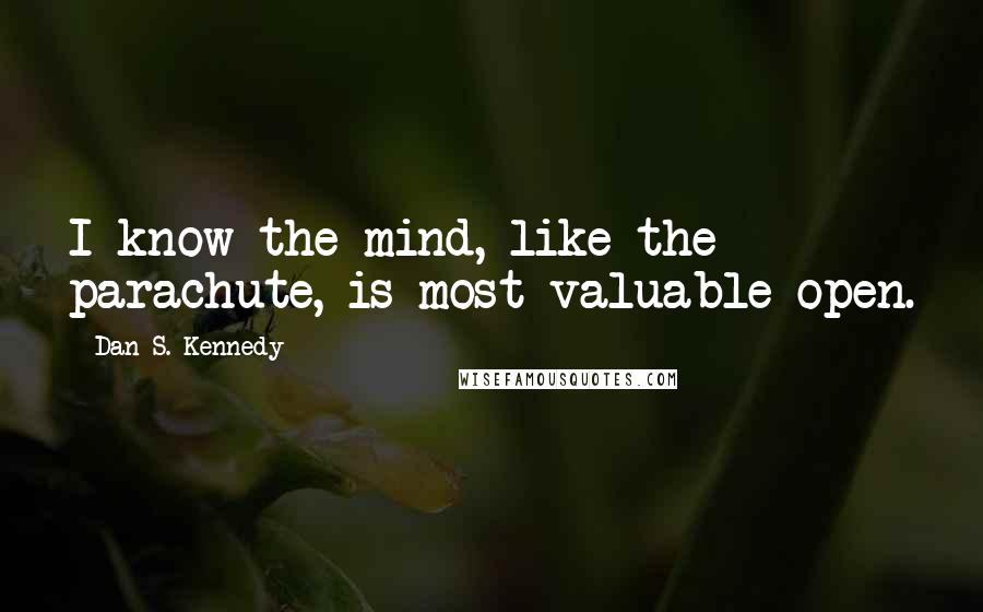 Dan S. Kennedy Quotes: I know the mind, like the parachute, is most valuable open.