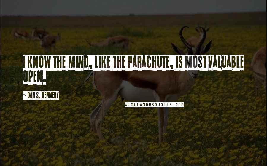 Dan S. Kennedy Quotes: I know the mind, like the parachute, is most valuable open.