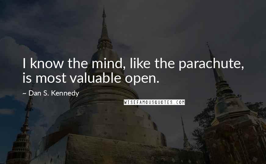 Dan S. Kennedy Quotes: I know the mind, like the parachute, is most valuable open.