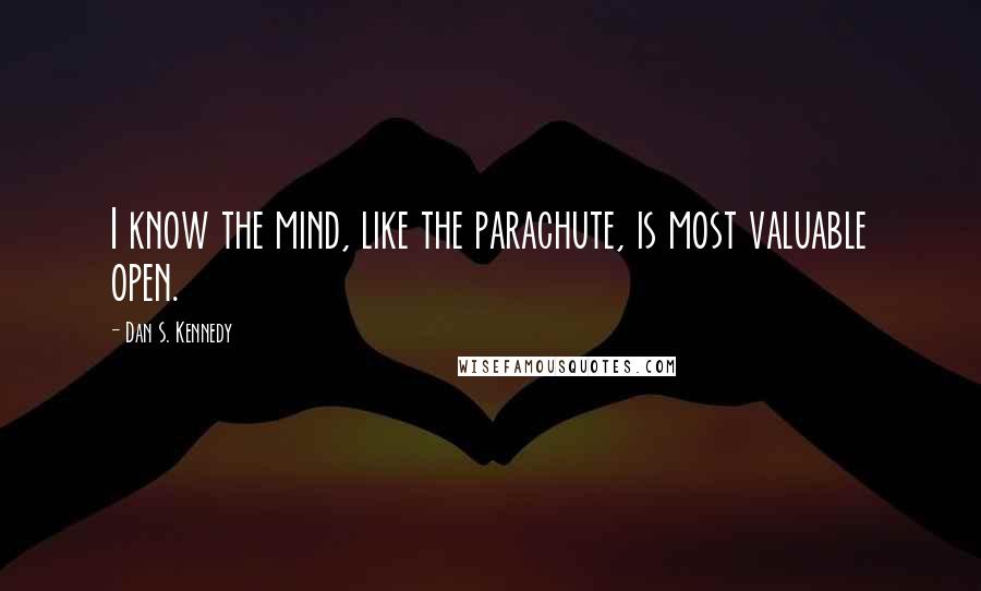 Dan S. Kennedy Quotes: I know the mind, like the parachute, is most valuable open.