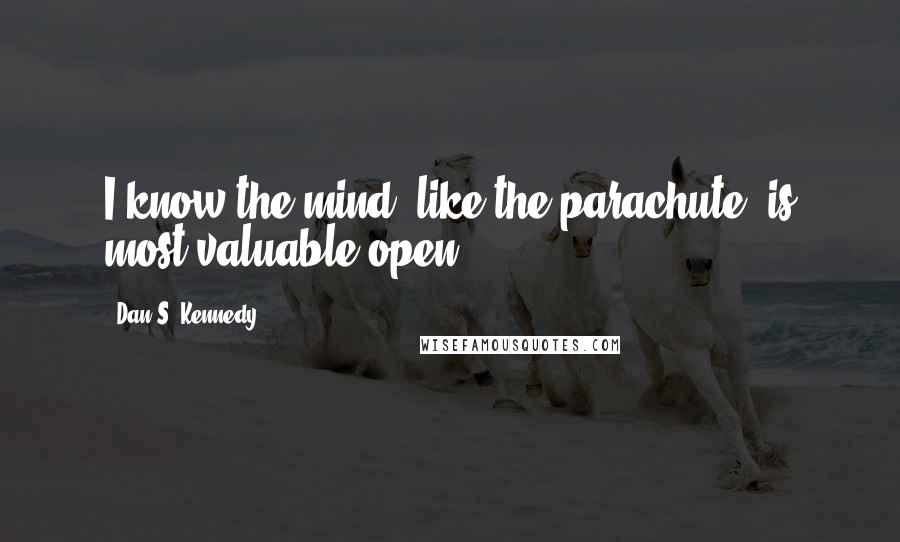 Dan S. Kennedy Quotes: I know the mind, like the parachute, is most valuable open.