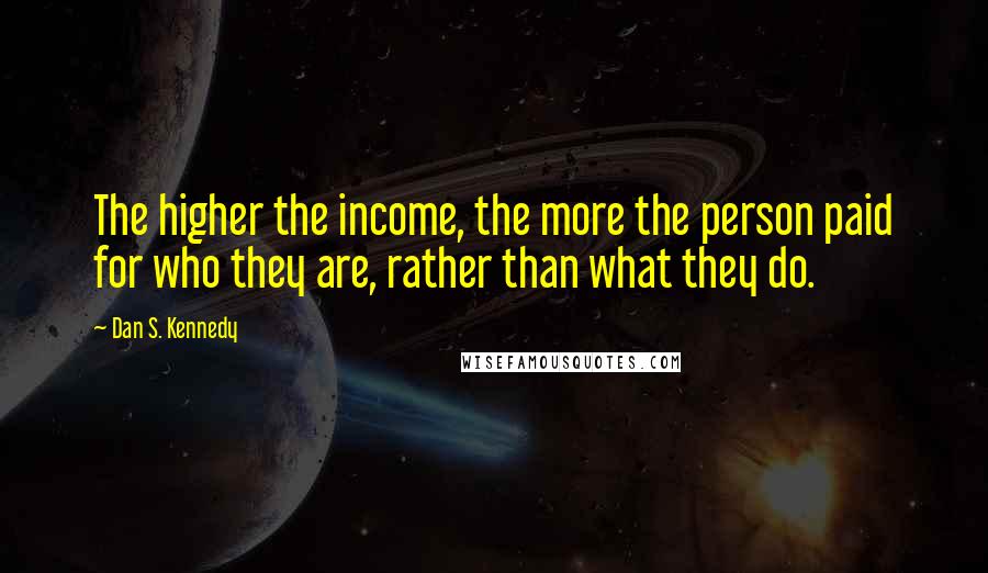 Dan S. Kennedy Quotes: The higher the income, the more the person paid for who they are, rather than what they do.