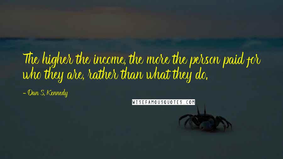 Dan S. Kennedy Quotes: The higher the income, the more the person paid for who they are, rather than what they do.