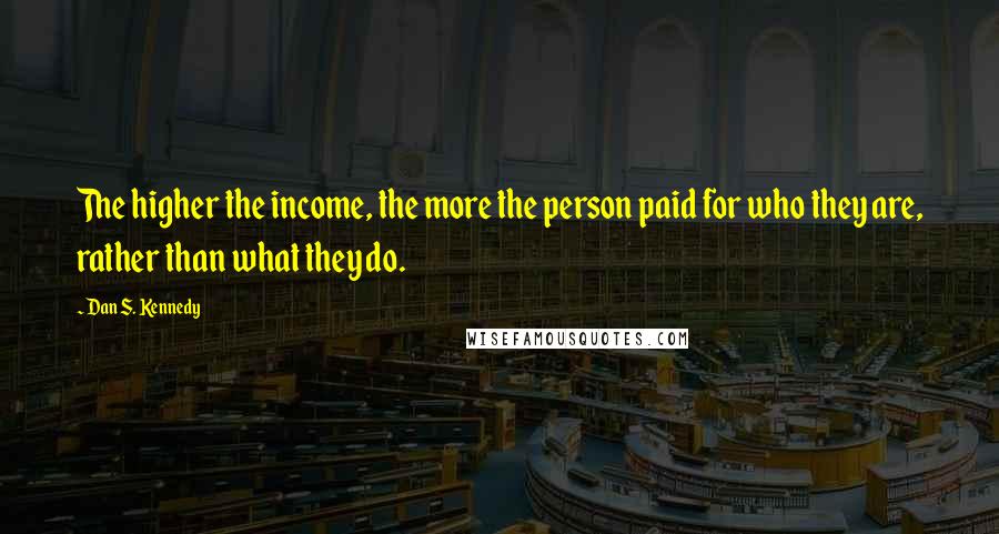 Dan S. Kennedy Quotes: The higher the income, the more the person paid for who they are, rather than what they do.