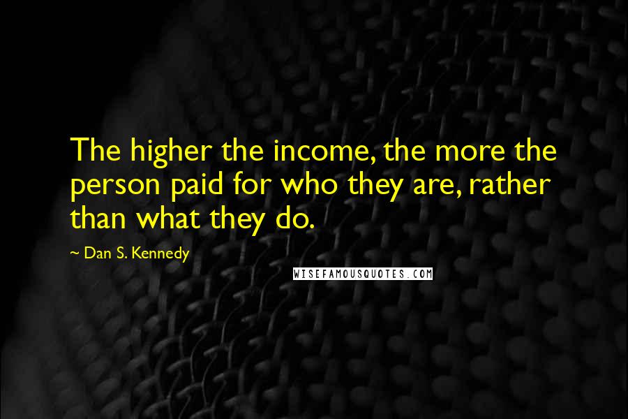 Dan S. Kennedy Quotes: The higher the income, the more the person paid for who they are, rather than what they do.