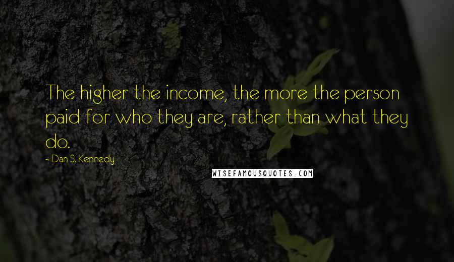 Dan S. Kennedy Quotes: The higher the income, the more the person paid for who they are, rather than what they do.