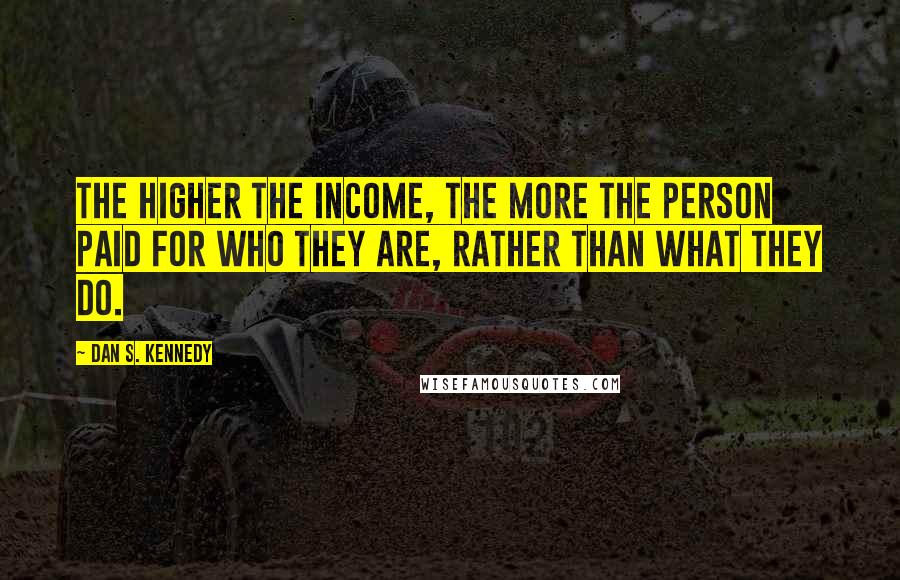 Dan S. Kennedy Quotes: The higher the income, the more the person paid for who they are, rather than what they do.