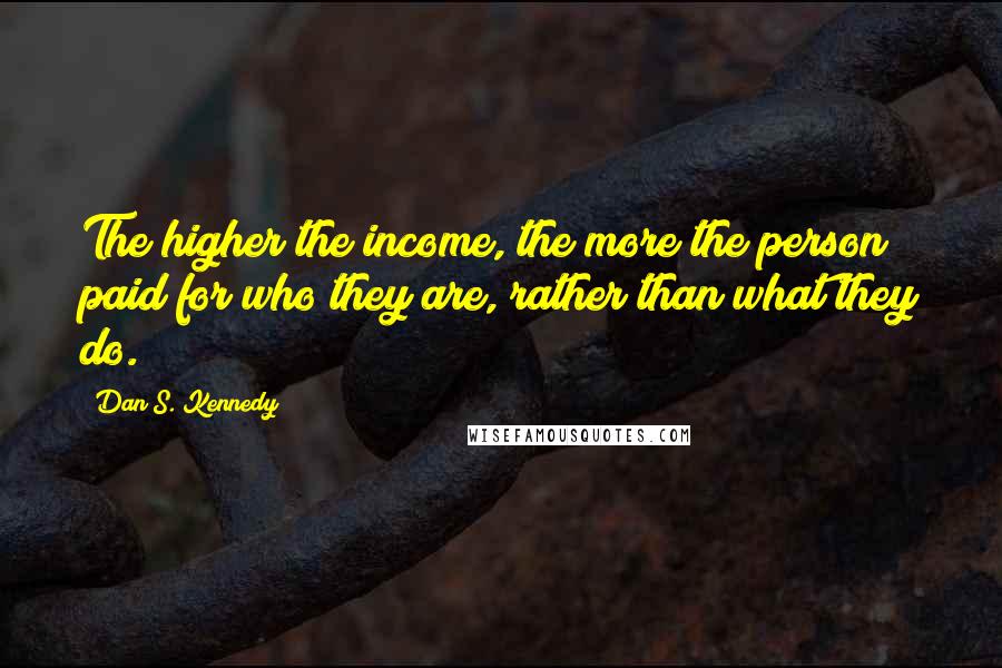 Dan S. Kennedy Quotes: The higher the income, the more the person paid for who they are, rather than what they do.