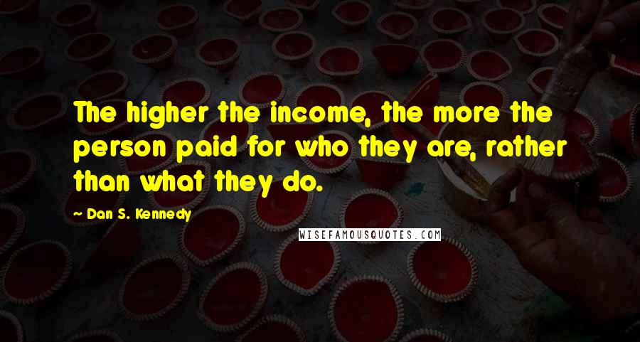 Dan S. Kennedy Quotes: The higher the income, the more the person paid for who they are, rather than what they do.