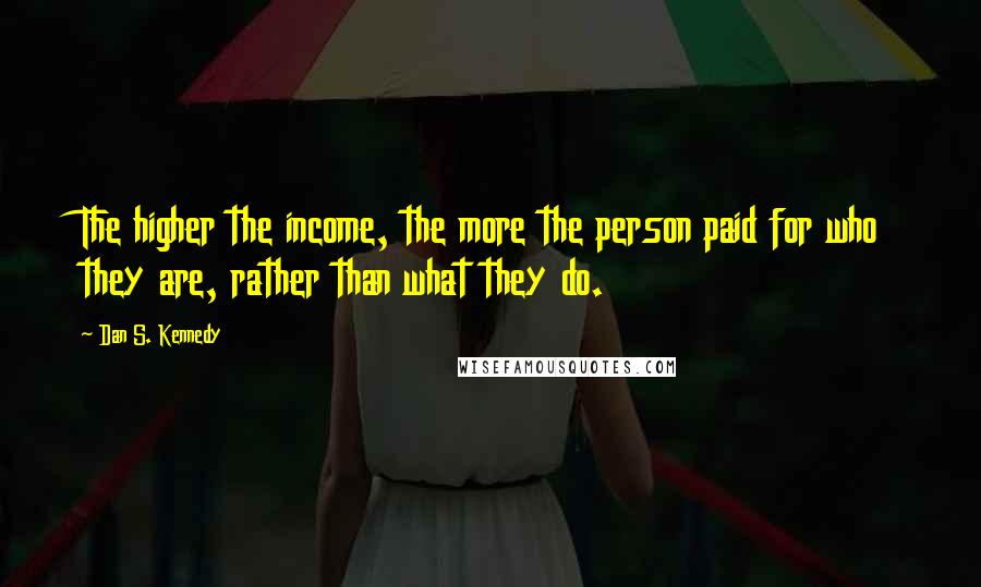 Dan S. Kennedy Quotes: The higher the income, the more the person paid for who they are, rather than what they do.