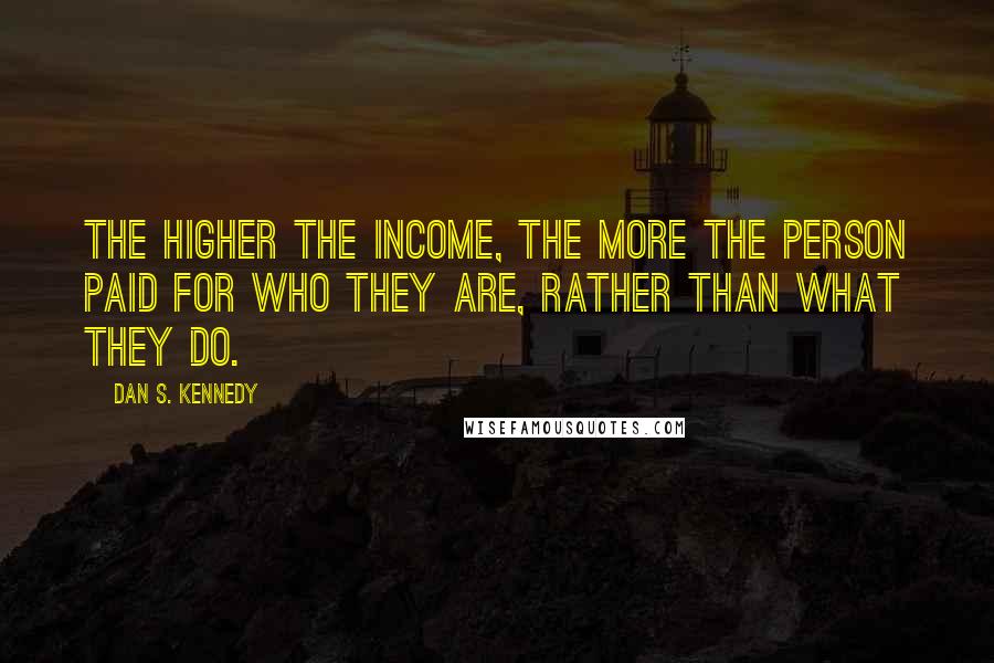 Dan S. Kennedy Quotes: The higher the income, the more the person paid for who they are, rather than what they do.