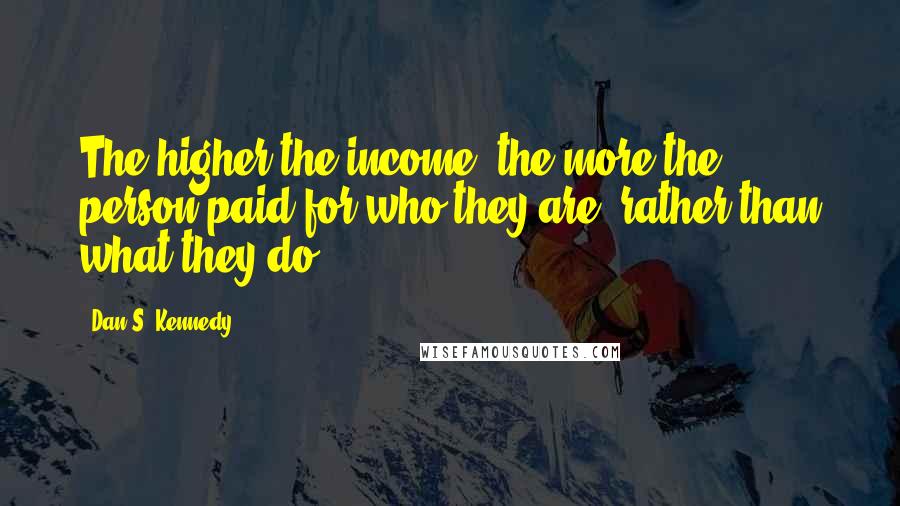 Dan S. Kennedy Quotes: The higher the income, the more the person paid for who they are, rather than what they do.