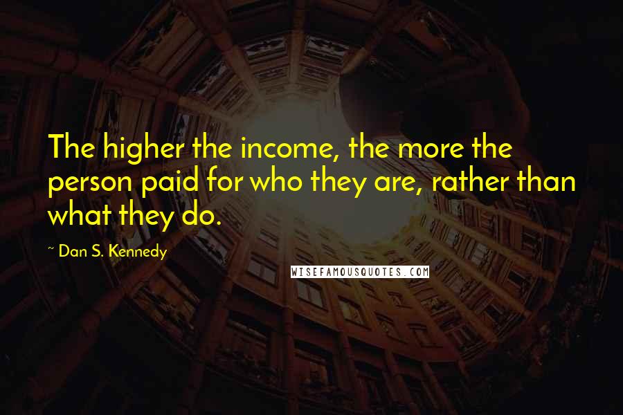 Dan S. Kennedy Quotes: The higher the income, the more the person paid for who they are, rather than what they do.