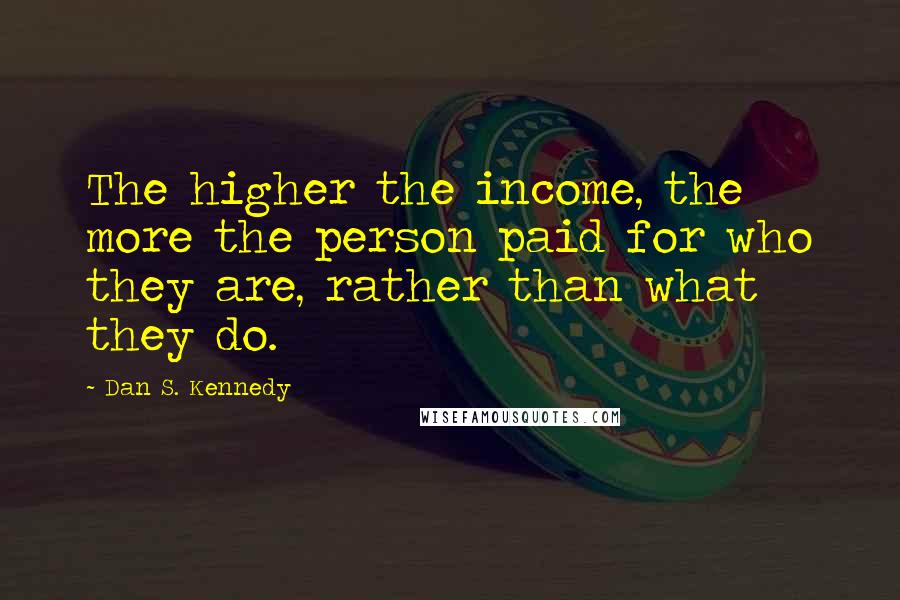 Dan S. Kennedy Quotes: The higher the income, the more the person paid for who they are, rather than what they do.