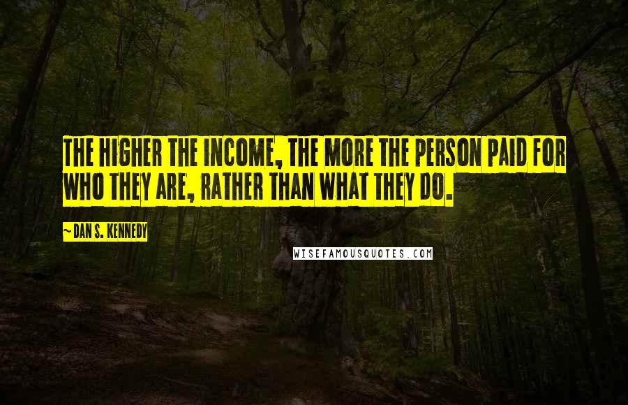 Dan S. Kennedy Quotes: The higher the income, the more the person paid for who they are, rather than what they do.