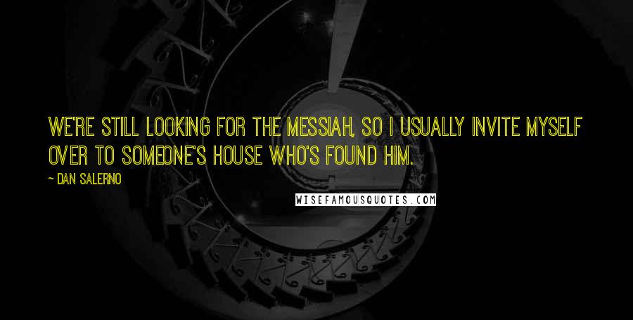 Dan Salerno Quotes: We're still looking for the Messiah, so I usually invite myself over to someone's house who's found him.