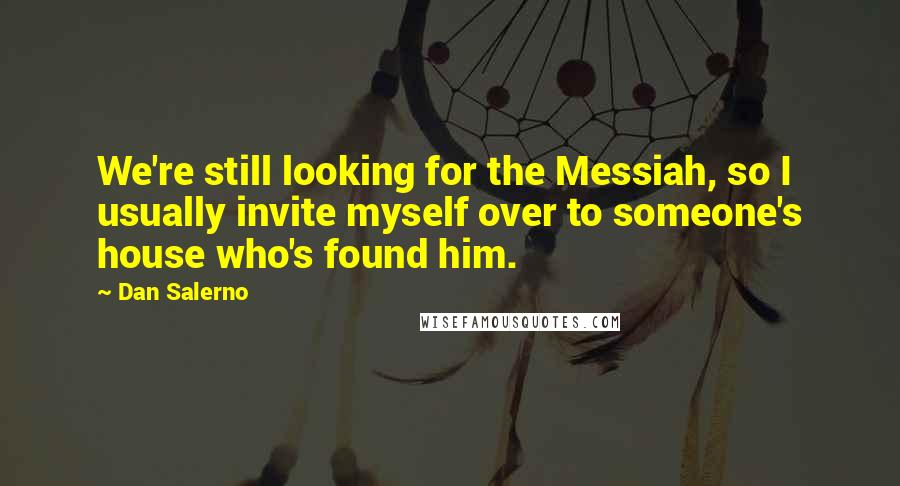 Dan Salerno Quotes: We're still looking for the Messiah, so I usually invite myself over to someone's house who's found him.