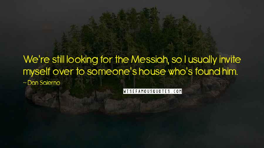 Dan Salerno Quotes: We're still looking for the Messiah, so I usually invite myself over to someone's house who's found him.