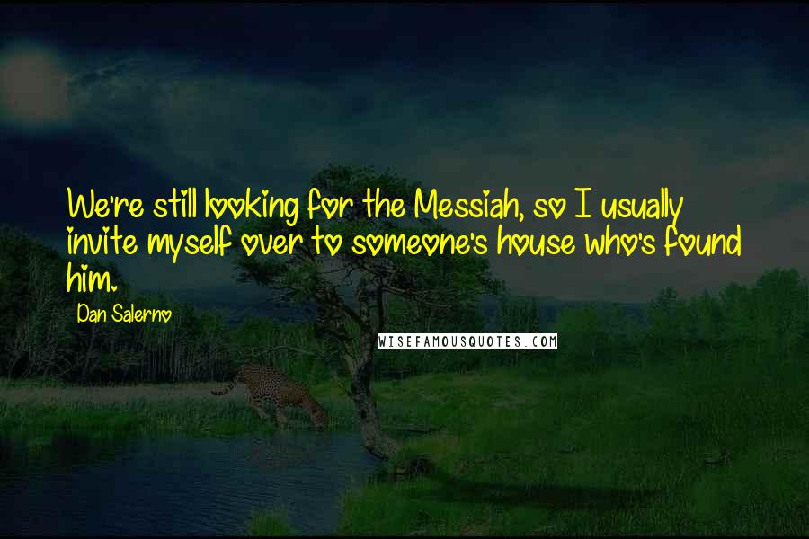 Dan Salerno Quotes: We're still looking for the Messiah, so I usually invite myself over to someone's house who's found him.