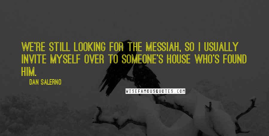 Dan Salerno Quotes: We're still looking for the Messiah, so I usually invite myself over to someone's house who's found him.