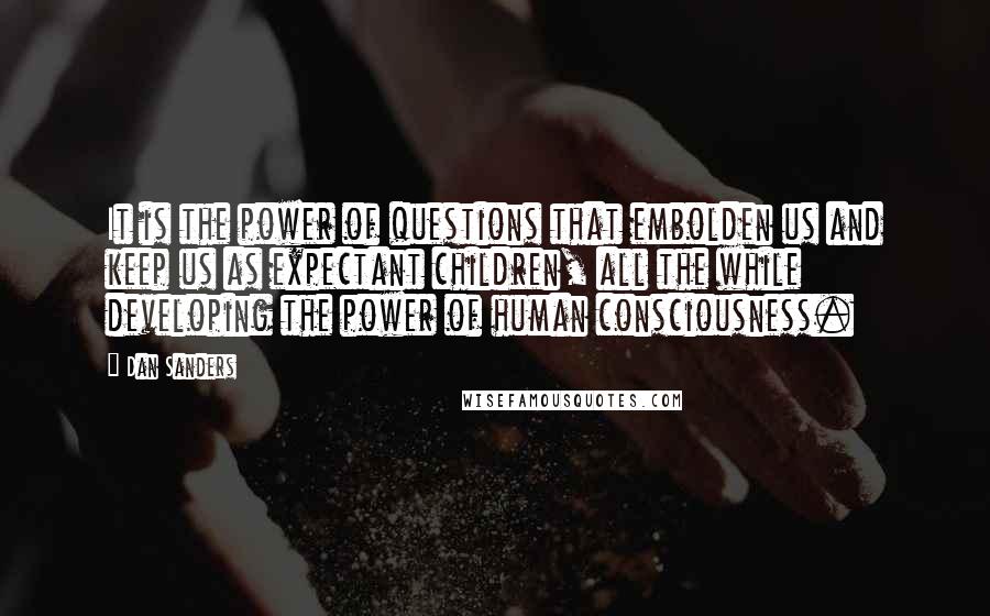 Dan Sanders Quotes: It is the power of questions that embolden us and keep us as expectant children, all the while developing the power of human consciousness.