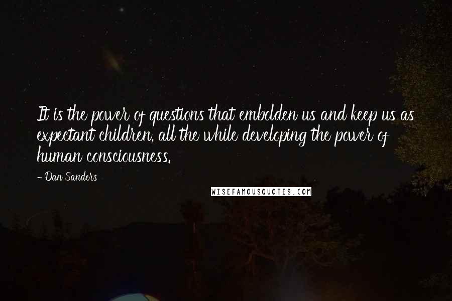 Dan Sanders Quotes: It is the power of questions that embolden us and keep us as expectant children, all the while developing the power of human consciousness.